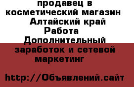 продавец в косметический магазин  - Алтайский край Работа » Дополнительный заработок и сетевой маркетинг   
